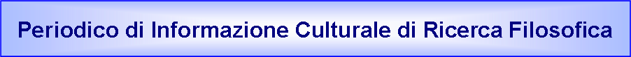Casella di testo: Periodico di Informazione Culturale di Ricerca Filosofica