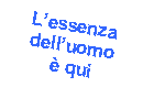 Casella di testo: Lessenza delluomo  qui